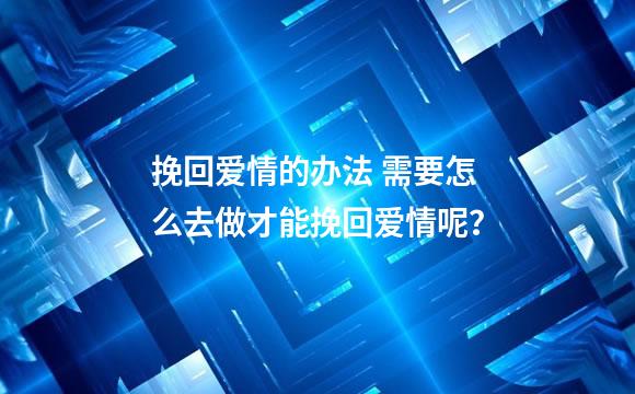 挽回爱情的办法 需要怎么去做才能挽回爱情呢？